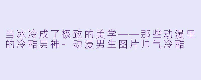 当冰冷成了极致的美学——那些动漫里的冷酷男神-动漫男生图片帅气冷酷