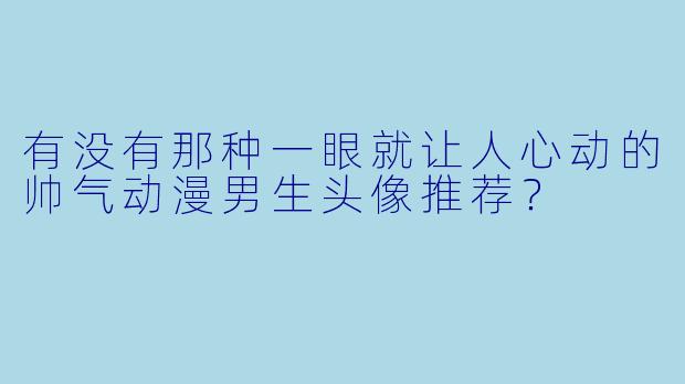 有没有那种一眼就让人心动的帅气动漫男生头像推荐？