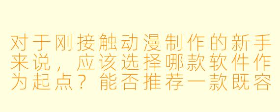 对于刚接触动漫制作的新手来说，应该选择哪款软件作为起点？能否推荐一款既容易上手又功能全面的工具？