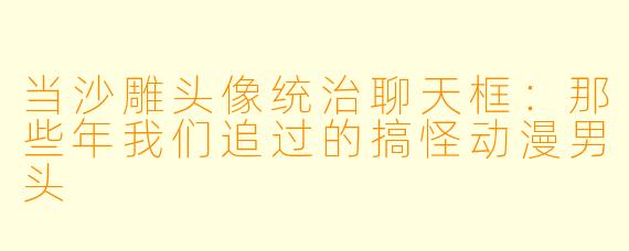 当沙雕头像统治聊天框:那些年我们追过的搞怪动漫男头