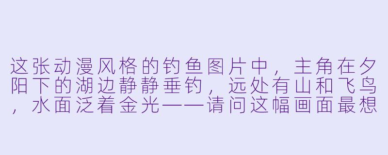 这张动漫风格的钓鱼图片中,主角在夕阳下的湖边静静垂钓,远处有山和飞鸟,水面泛着金光——请问这幅画面最想传达的情绪是什么?-钓鱼的图片动漫图片