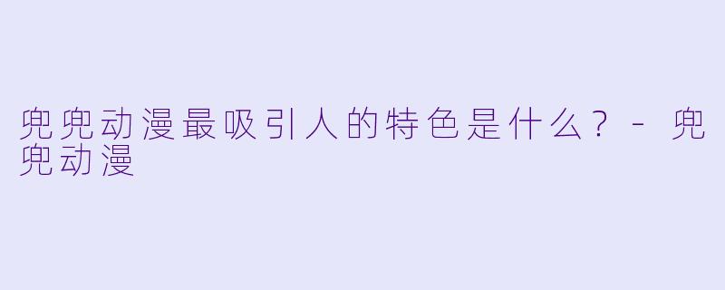 兜兜动漫最吸引人的特色是什么？-兜兜动漫