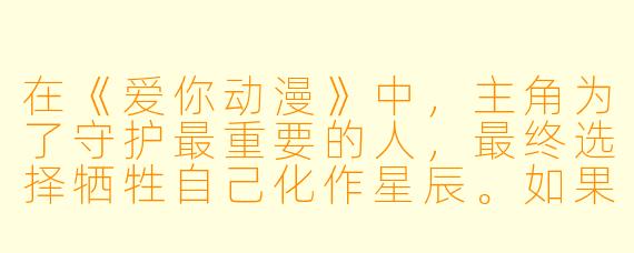 在《爱你动漫》中，主角为了守护最重要的人，最终选择牺牲自己化作星辰。如果给你一次机会改写结局，你会让故事如何收尾？
