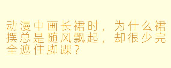 动漫中画长裙时,为什么裙摆总是随风飘起,却很少完全遮住脚踝?