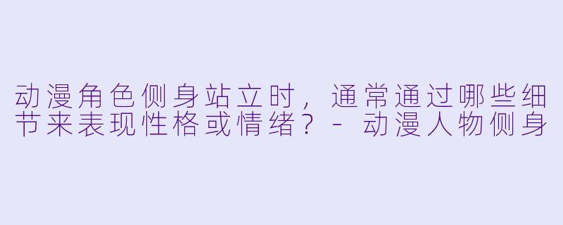 动漫角色侧身站立时，通常通过哪些细节来表现性格或情绪？-动漫人物侧身