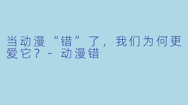 当动漫“错”了,我们为何更爱它?-动漫错
