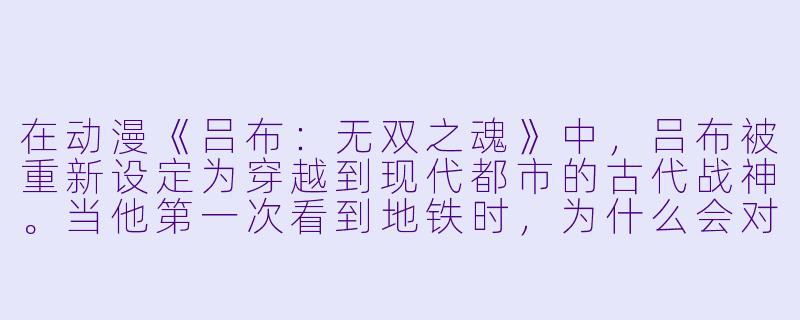 在动漫《吕布:无双之魂》中,吕布被重新设定为穿越到现代都市的古代战神。当他第一次看到地铁时,为什么会对着列车大喊“何方妖孽,竟敢以铁皮吞人”?-吕布动漫