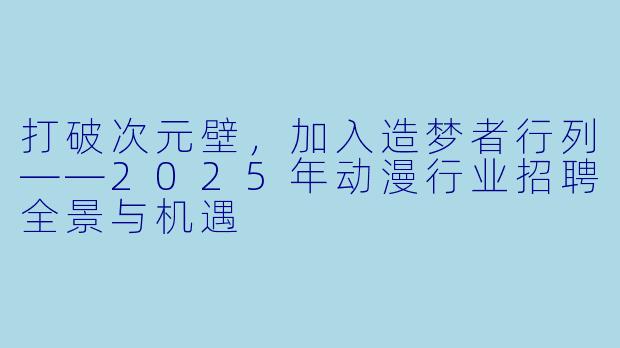 打破次元壁,加入造梦者行列——2025年动漫行业招聘全景与机遇