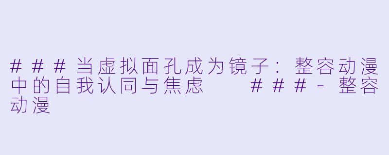 ###当虚拟面孔成为镜子:整容动漫中的自我认同与焦虑
###-整容动漫