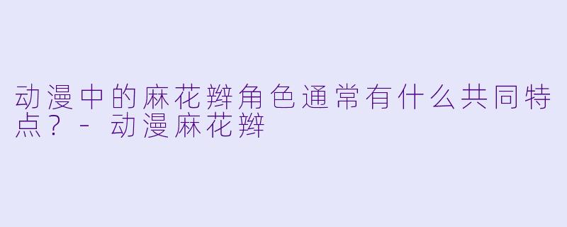 动漫中的麻花辫角色通常有什么共同特点?-动漫麻花辫
