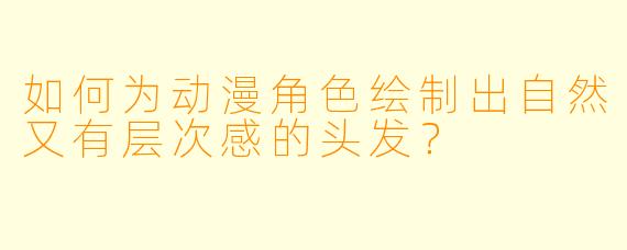 如何为动漫角色绘制出自然又有层次感的头发?