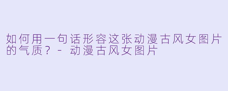 如何用一句话形容这张动漫古风女图片的气质？