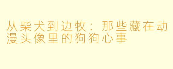 从柴犬到边牧：那些藏在动漫头像里的狗狗心事