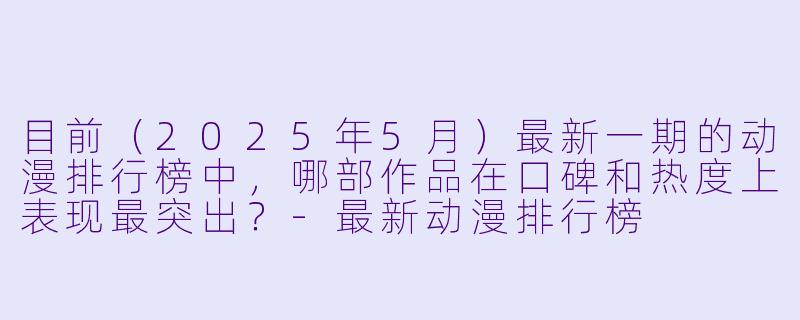 目前(2025年5月)最新一期的动漫排行榜中,哪部作品在口碑和热度上表现最突出?-最新动漫排行榜