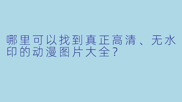 哪里可以找到真正高清、无水印的动漫图片大全?