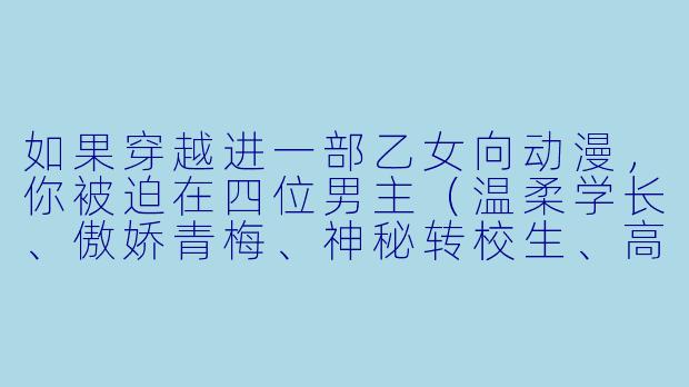 如果穿越进一部乙女向动漫,你被迫在四位男主(温柔学长、傲娇青梅、神秘转校生、高冷骑士)中选一位攻略,但选错就会永远困在二次元,你会选谁?为什么?-乙女向动漫