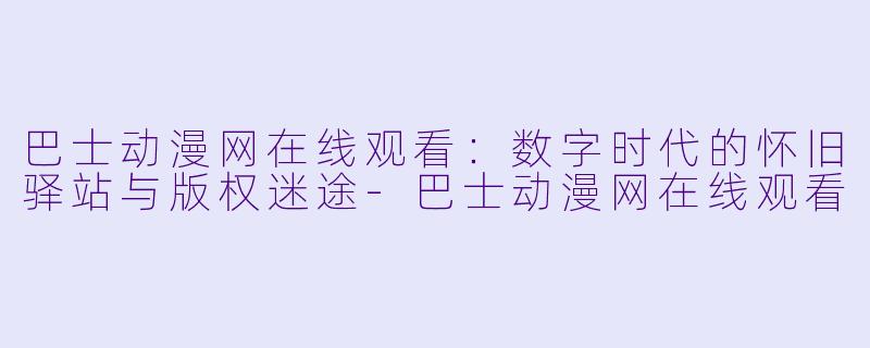 巴士动漫网在线观看：数字时代的怀旧驿站与版权迷途-巴士动漫网在线观看