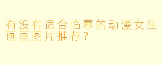 有没有适合临摹的动漫女生画画图片推荐?