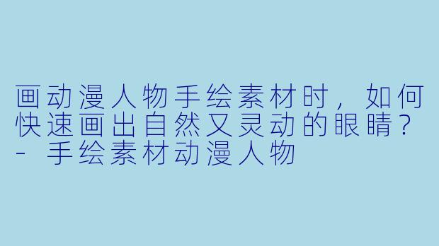 画动漫人物手绘素材时，如何快速画出自然又灵动的眼睛？-手绘素材动漫人物