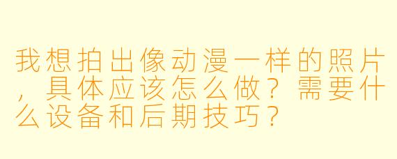 我想拍出像动漫一样的照片，具体应该怎么做？需要什么设备和后期技巧？