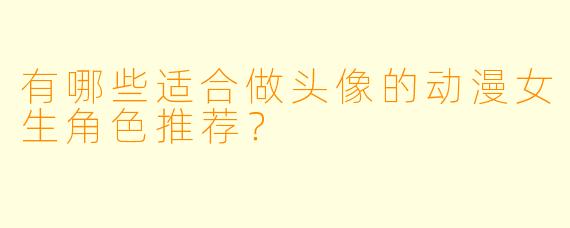 有哪些适合做头像的动漫女生角色推荐？