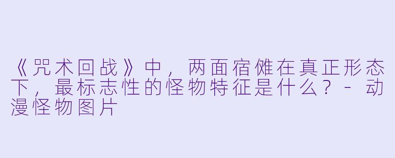 《咒术回战》中，两面宿傩在真正形态下，最标志性的怪物特征是什么？-动漫怪物图片