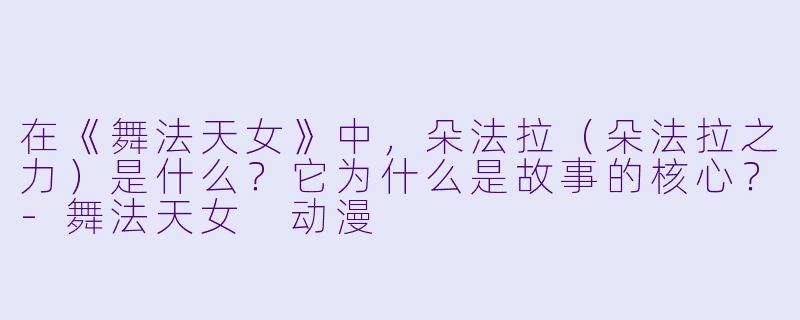 在《舞法天女》中，朵法拉（朵法拉之力）是什么？它为什么是故事的核心？