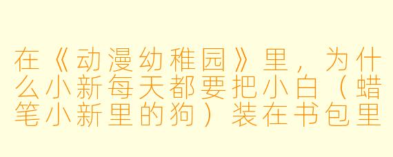 在《动漫幼稚园》里，为什么小新每天都要把小白（蜡笔小新里的狗）装在书包里带去上学？