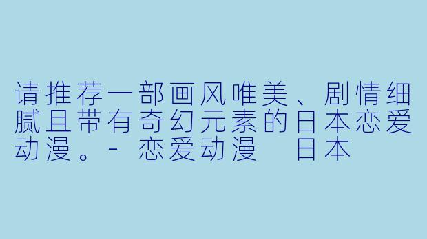 请推荐一部画风唯美、剧情细腻且带有奇幻元素的日本恋爱动漫。-恋爱动漫 日本