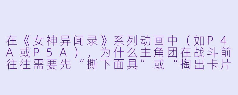 在《女神异闻录》系列动画中(如P4A或P5A),为什么主角团在战斗前往往需要先“撕下面具”或“掏出卡片”?这背后有什么设定含义?-女神异闻录动漫