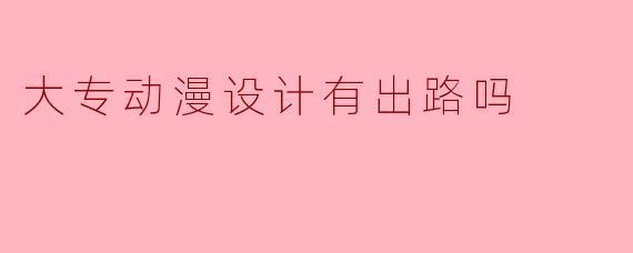 大专动漫设计有出路吗