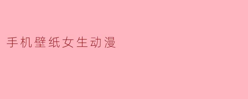 有哪些适合做手机壁纸的女生动漫图推荐？