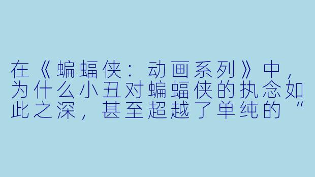 在《蝙蝠侠:动画系列》中,为什么小丑对蝙蝠侠的执念如此之深,甚至超越了单纯的“正邪对立”?-蝙蝠侠 动漫