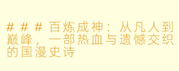 ###百炼成神:从凡人到巅峰,一部热血与遗憾交织的国漫史诗