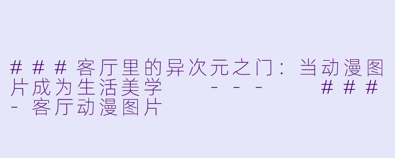 ###客厅里的异次元之门：当动漫图片成为生活美学

---

###-客厅动漫图片