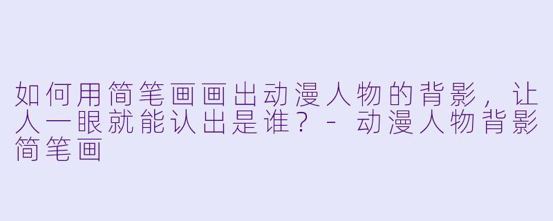如何用简笔画画出动漫人物的背影，让人一眼就能认出是谁？