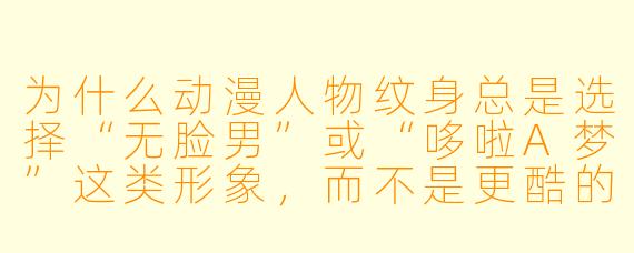 为什么动漫人物纹身总是选择“无脸男”或“哆啦A梦”这类形象,而不是更酷的战斗型角X ?