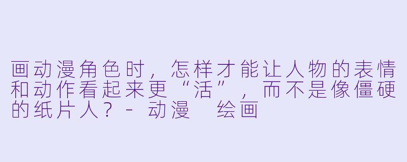 画动漫角X 时,怎样才能让人物的表情和动作看起来更“活”,而不是像僵硬的纸片人?-动漫 绘画