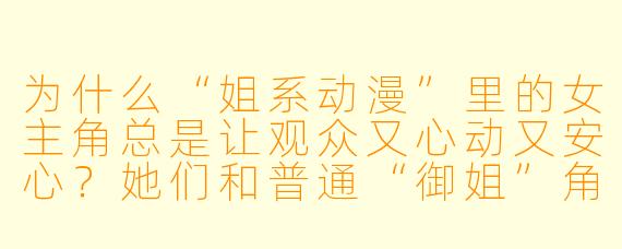 为什么“姐系动漫”里的女主角总是让观众又心动又安心?她们和普通“御姐”角X 到底有什么本质区别?