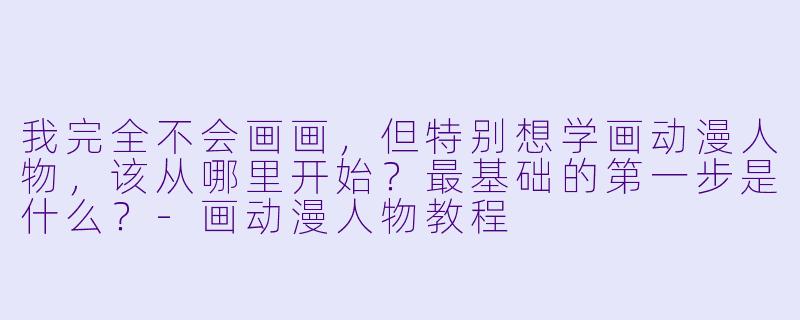 我完全不会画画，但特别想学画动漫人物，该从哪里开始？最基础的第一步是什么？-画动漫人物教程