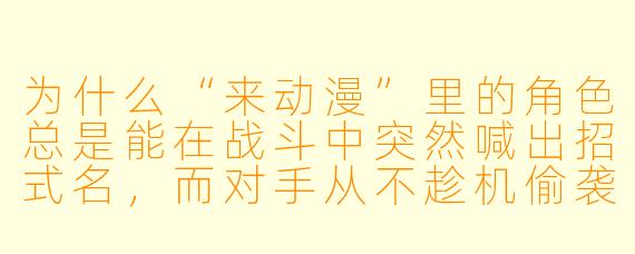 为什么“来动漫”里的角X  总是能在战斗中突然喊出招式名，而对手从不趁机偷袭？