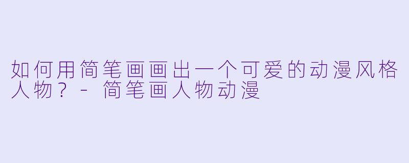 如何用简笔画画出一个可爱的动漫风格人物?-简笔画人物动漫