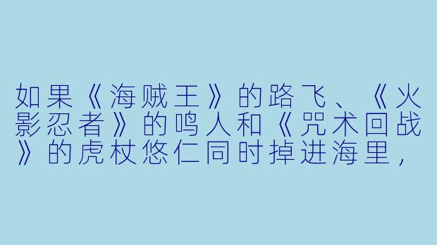 如果《海贼王》的路飞、《火影忍者》的鸣人和《咒术回战》的虎杖悠仁同时掉进海里,而海面下正好有一只饿疯了的巨大海王类,他们三个谁会被最先吃掉?