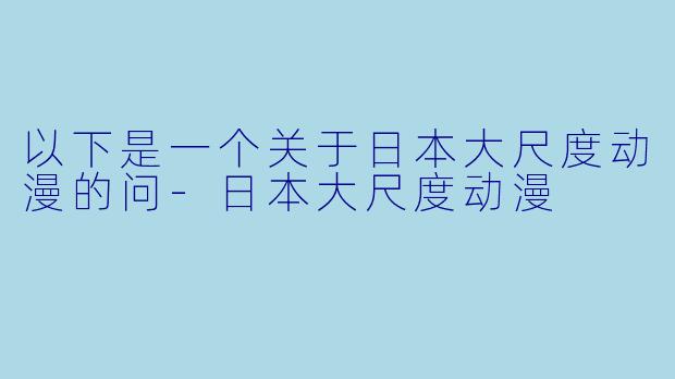 以下是一个关于日本大尺度动漫的问
