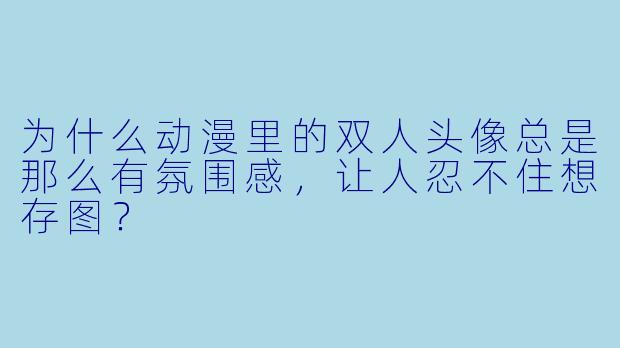 为什么动漫里的双人头像总是那么有氛围感，让人忍不住想存图？