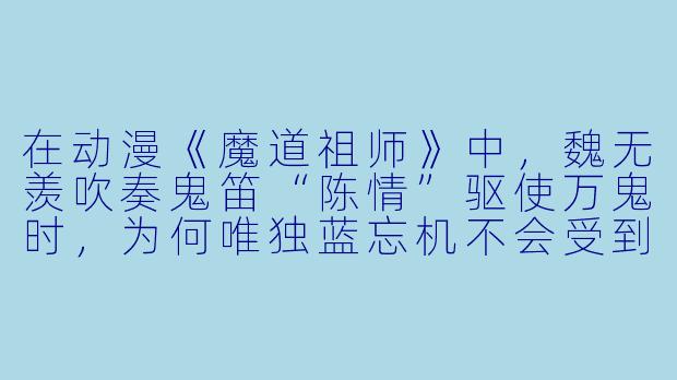 在动漫《魔道祖师》中，魏无羡吹奏鬼笛“陈情”驱使万鬼时，为何唯独蓝忘机不会受到任何干扰，反而能一步步走向他？-魏无羡动漫