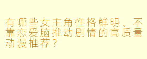 有哪些女主角X  格鲜明、不靠恋爱脑推动剧情的高质量动漫推荐？