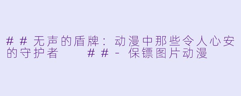 ##无声的盾牌：动漫中那些令人心安的守护者

##-保镖图片动漫