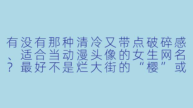 有没有那种清冷又带点破碎感、适合当动漫头像的女生网名？最好不是烂大街的“樱”或“璃”。