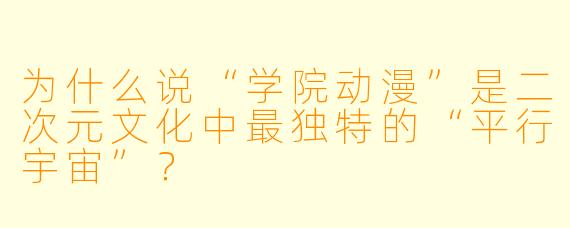 为什么说“学院动漫”是二次元文化中最独特的“平行宇宙”?